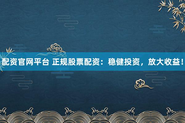 配资官网平台 正规股票配资：稳健投资，放大收益！