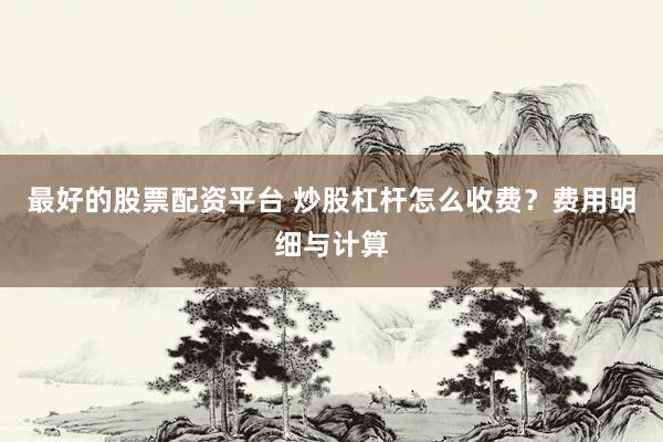 最好的股票配资平台 炒股杠杆怎么收费？费用明细与计算