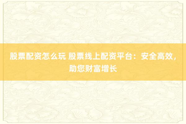 股票配资怎么玩 股票线上配资平台：安全高效，助您财富增长