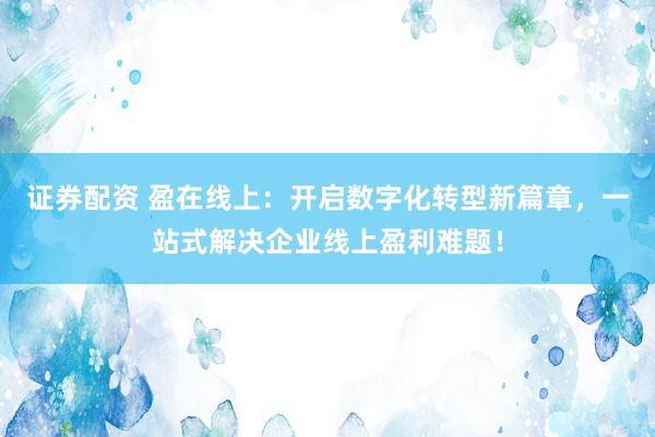 证券配资 盈在线上：开启数字化转型新篇章，一站式解决企业线上盈利难题！