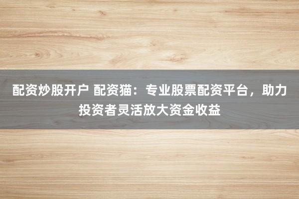 配资炒股开户 配资猫：专业股票配资平台，助力投资者灵活放大资金收益