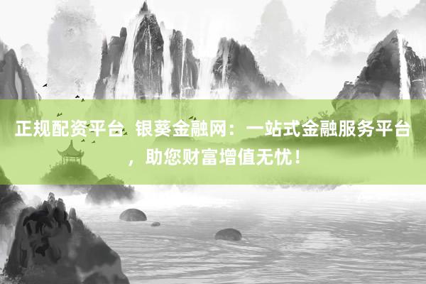 正规配资平台  银葵金融网：一站式金融服务平台，助您财富增值无忧！